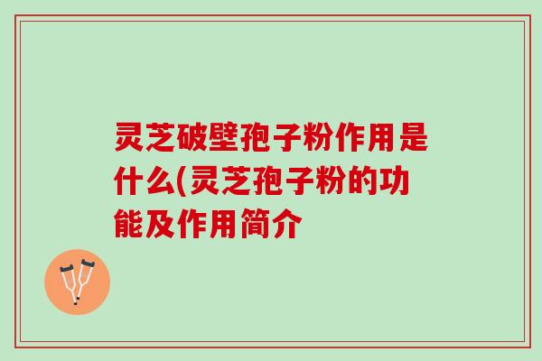 灵芝破壁孢子粉作用是什么(灵芝孢子粉的功能及作用简介