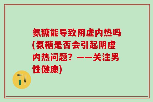 氨糖能导致阴虚内热吗(氨糖是否会引起阴虚内热问题？——关注男性健康)