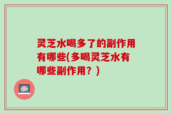 灵芝水喝多了的副作用有哪些(多喝灵芝水有哪些副作用？)