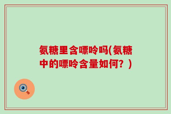 氨糖里含嘌呤吗(氨糖中的嘌呤含量如何？)