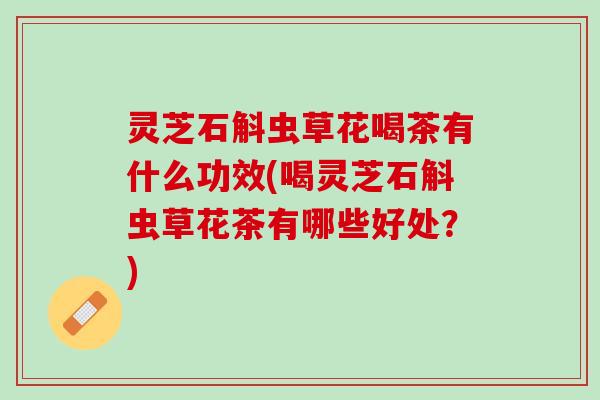 灵芝石斛虫草花喝茶有什么功效(喝灵芝石斛虫草花茶有哪些好处？)