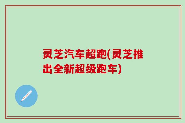 灵芝汽车超跑(灵芝推出全新超级跑车)