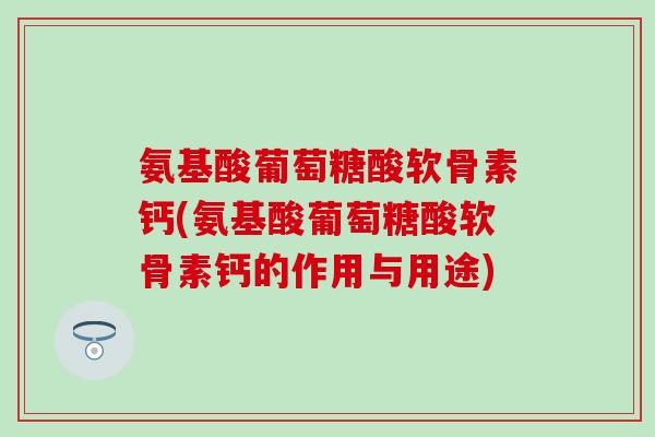氨基酸葡萄糖酸软骨素钙(氨基酸葡萄糖酸软骨素钙的作用与用途)