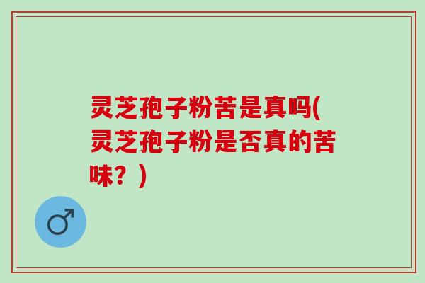 灵芝孢子粉苦是真吗(灵芝孢子粉是否真的苦味？)