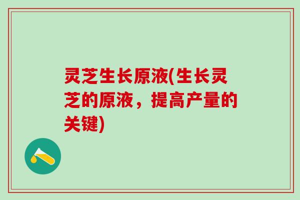 灵芝生长原液(生长灵芝的原液，提高产量的关键)