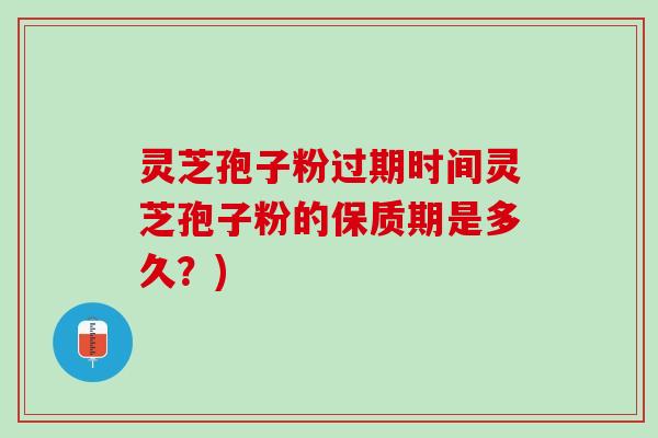 灵芝孢子粉过期时间灵芝孢子粉的保质期是多久？)