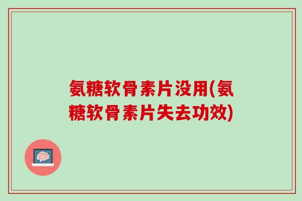 氨糖软骨素片没用(氨糖软骨素片失去功效)
