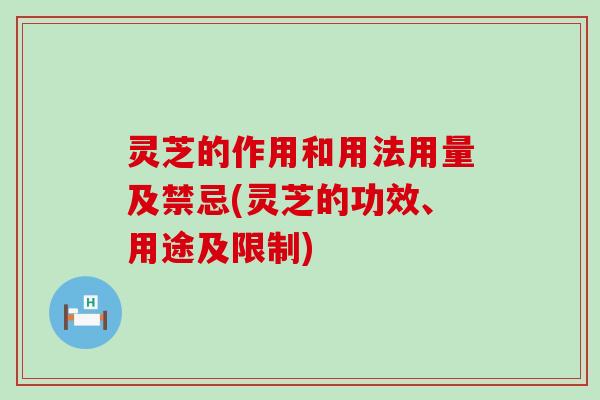 灵芝的作用和用法用量及禁忌(灵芝的功效、用途及限制)