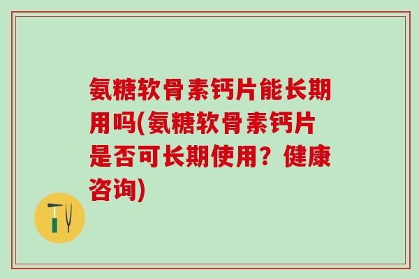 氨糖软骨素钙片能长期用吗(氨糖软骨素钙片是否可长期使用？健康咨询)