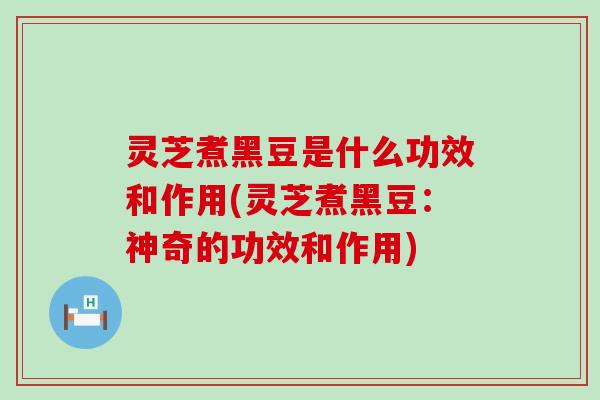 灵芝煮黑豆是什么功效和作用(灵芝煮黑豆：神奇的功效和作用)