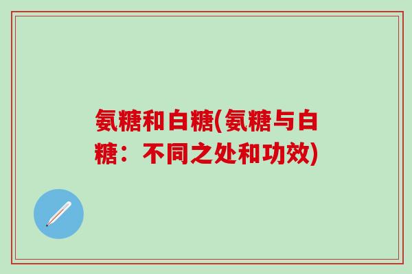 氨糖和白糖(氨糖与白糖：不同之处和功效)