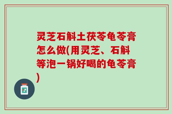 灵芝石斛土茯苓龟苓膏怎么做(用灵芝、石斛等泡一锅好喝的龟苓膏)