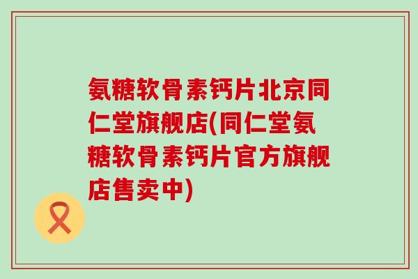 氨糖软骨素钙片北京同仁堂旗舰店(同仁堂氨糖软骨素钙片官方旗舰店售卖中)