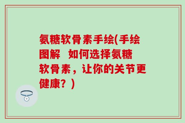 氨糖软骨素手绘(手绘图解  如何选择氨糖软骨素，让你的关节更健康？)