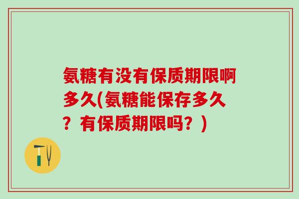 氨糖有没有保质期限啊多久(氨糖能保存多久？有保质期限吗？)
