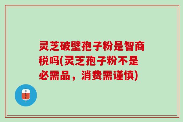 灵芝破壁孢子粉是智商税吗(灵芝孢子粉不是必需品，消费需谨慎)