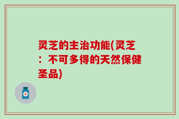 灵芝的主治功能(灵芝：不可多得的天然保健圣品)
