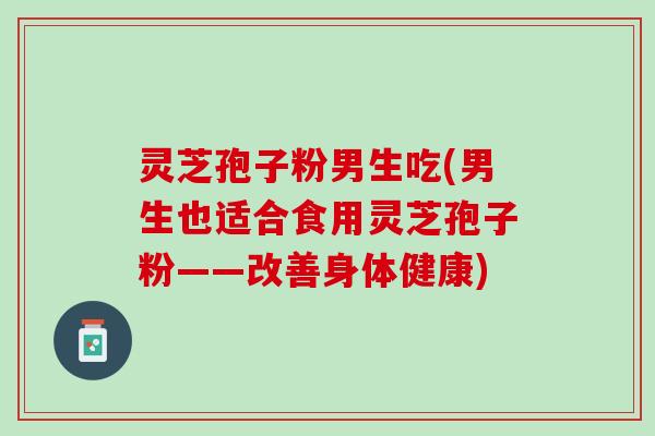 灵芝孢子粉男生吃(男生也适合食用灵芝孢子粉——改善身体健康)