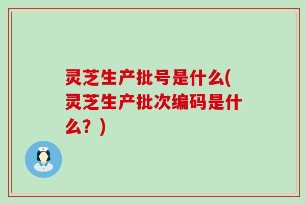 灵芝生产批号是什么(灵芝生产批次编码是什么？)