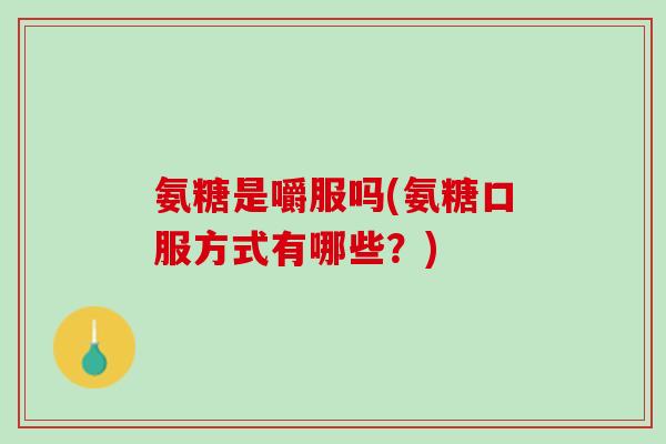 氨糖是嚼服吗(氨糖口服方式有哪些？)