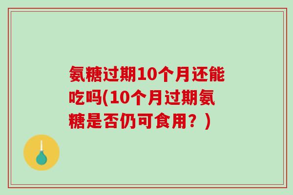 氨糖过期10个月还能吃吗(10个月过期氨糖是否仍可食用？)