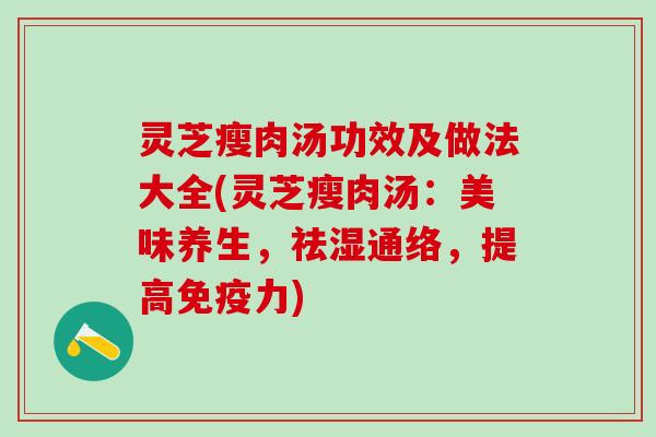 灵芝瘦肉汤功效及做法大全(灵芝瘦肉汤：美味养生，祛湿通络，提高免疫力)