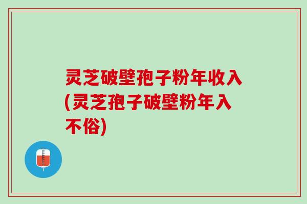 灵芝破壁孢子粉年收入(灵芝孢子破壁粉年入不俗)