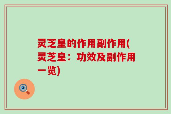 灵芝皇的作用副作用(灵芝皇：功效及副作用一览)