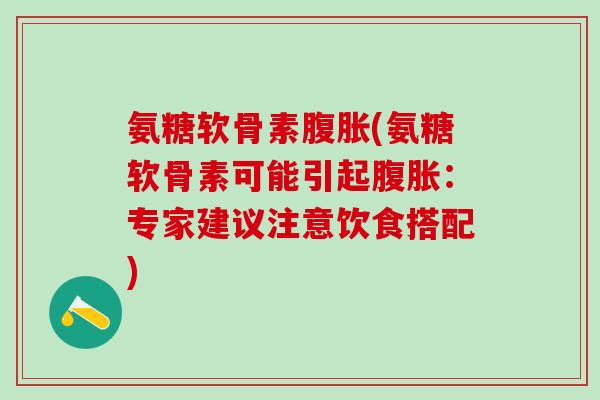氨糖软骨素腹胀(氨糖软骨素可能引起腹胀：专家建议注意饮食搭配)
