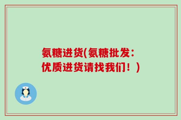 氨糖进货(氨糖批发：优质进货请找我们！)