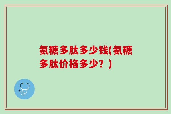 氨糖多肽多少钱(氨糖多肽价格多少？)