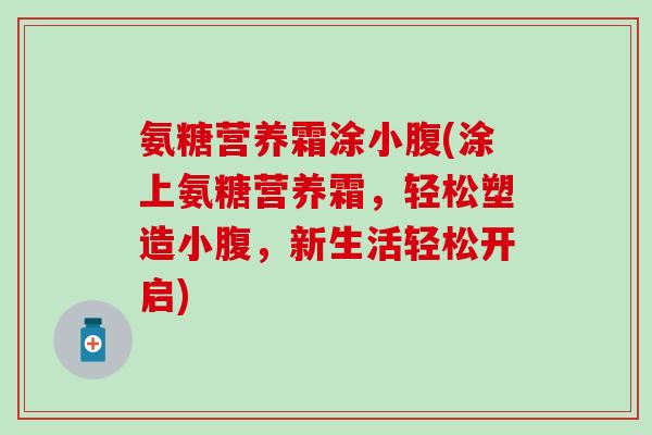 氨糖营养霜涂小腹(涂上氨糖营养霜，轻松塑造小腹，新生活轻松开启)
