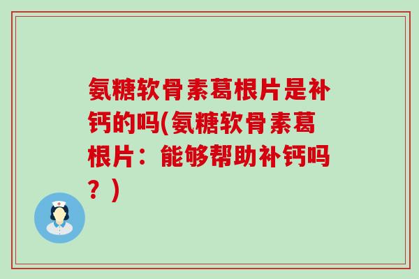 氨糖软骨素葛根片是补钙的吗(氨糖软骨素葛根片：能够帮助补钙吗？)