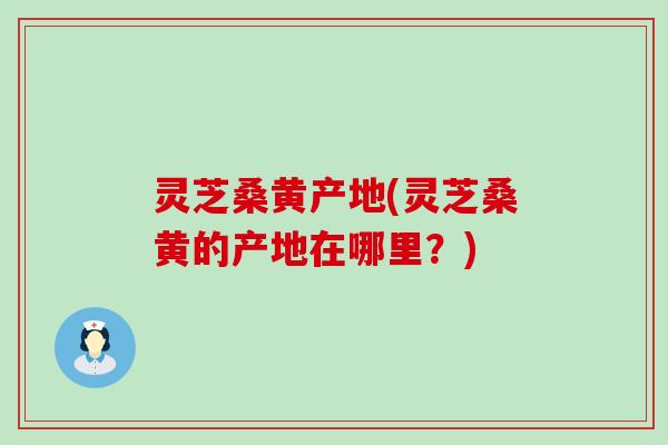 灵芝桑黄产地(灵芝桑黄的产地在哪里？)