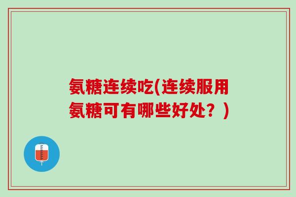 氨糖连续吃(连续服用氨糖可有哪些好处？)