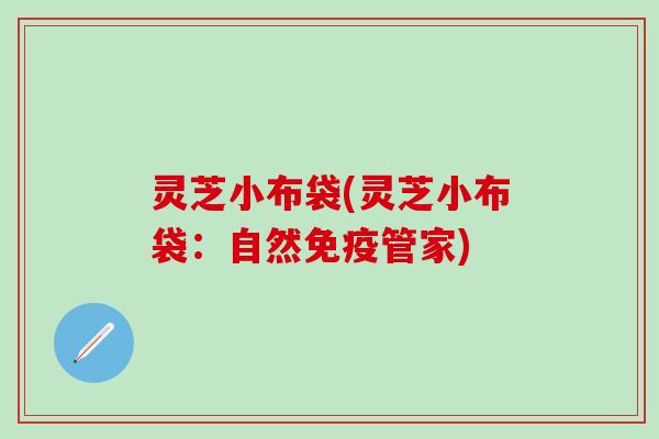 灵芝小布袋(灵芝小布袋：自然免疫管家)