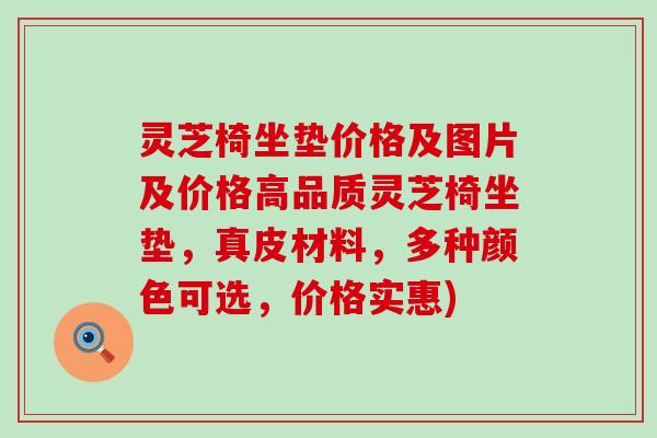 灵芝椅坐垫价格及图片及价格高品质灵芝椅坐垫，真皮材料，多种颜色可选，价格实惠)
