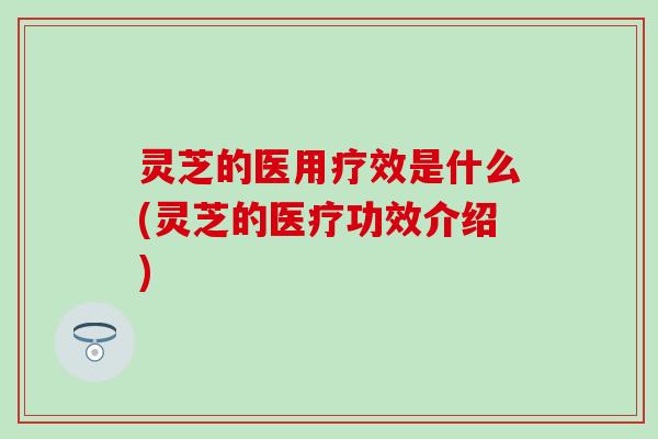 灵芝的医用疗效是什么(灵芝的医疗功效介绍)