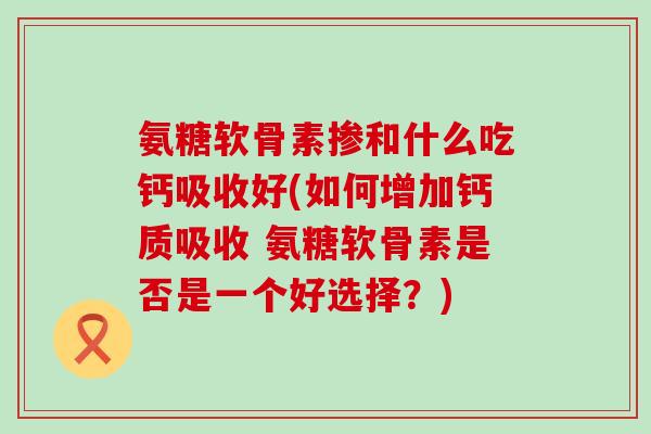 氨糖软骨素掺和什么吃钙吸收好(如何增加钙质吸收 氨糖软骨素是否是一个好选择?) 氨糖软骨素掺和什么吃钙吸收好(如何增加钙质吸收 氨糖软骨素是否是一个好选择?)