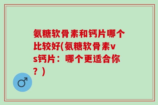 氨糖软骨素和钙片哪个比较好(氨糖软骨素vs钙片：哪个更适合你？)
