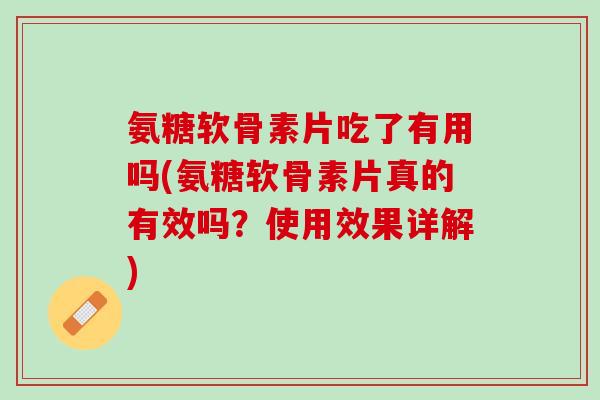 氨糖软骨素片吃了有用吗(氨糖软骨素片真的有效吗？使用效果详解)