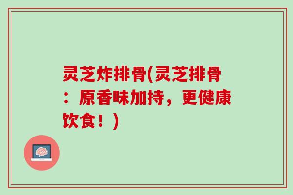 灵芝炸排骨(灵芝排骨：原香味加持，更健康饮食！)
