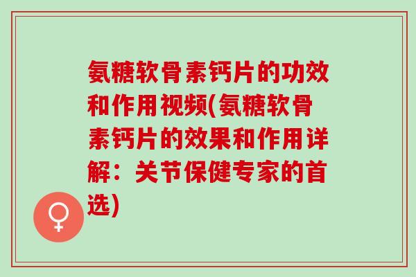 氨糖软骨素钙片的功效和作用视频(氨糖软骨素钙片的效果和作用详解：关节保健专家的首选)