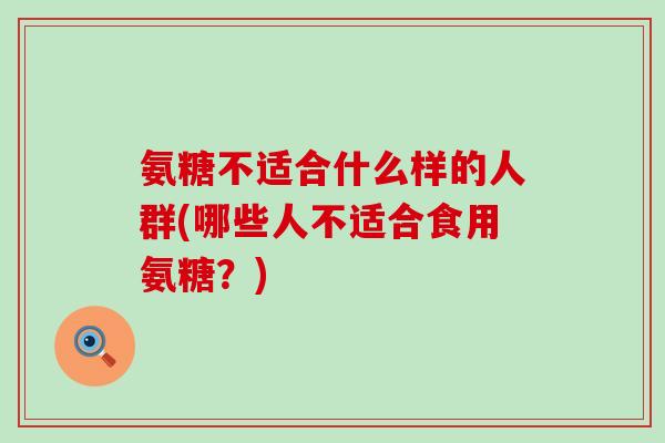 氨糖不适合什么样的人群(哪些人不适合食用氨糖？)