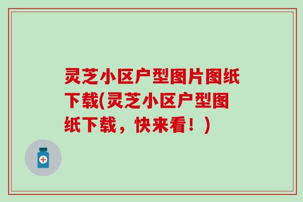 灵芝小区户型图片图纸下载(灵芝小区户型图纸下载，快来看！)