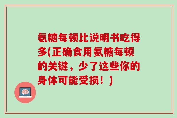 氨糖每顿比说明书吃得多(正确食用氨糖每顿的关键，少了这些你的身体可能受损！)