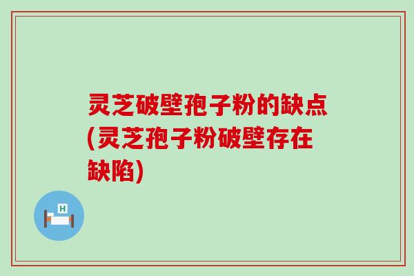 灵芝破壁孢子粉的缺点(灵芝孢子粉破壁存在缺陷)