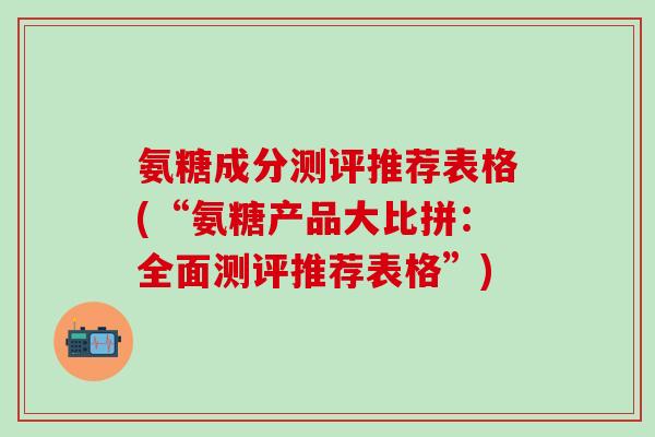 氨糖成分测评推荐表格(“氨糖产品大比拼：全面测评推荐表格”)