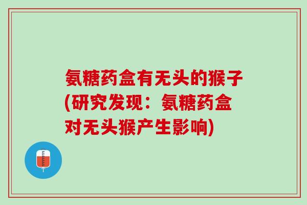氨糖药盒有无头的猴子(研究发现：氨糖药盒对无头猴产生影响)