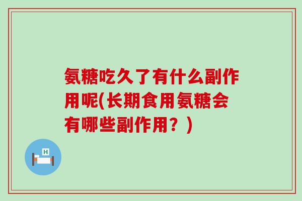 氨糖吃久了有什么副作用呢(长期食用氨糖会有哪些副作用?) 氨糖吃久了有什么副作用呢(长期食用氨糖会有哪些副作用?)